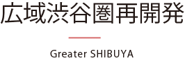 広域渋谷圏再開発 - Greater SHIBUYA -